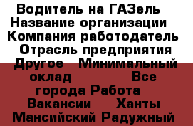 Водитель на ГАЗель › Название организации ­ Компания-работодатель › Отрасль предприятия ­ Другое › Минимальный оклад ­ 25 000 - Все города Работа » Вакансии   . Ханты-Мансийский,Радужный г.